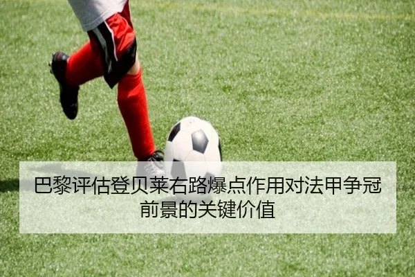 巴黎评估登贝莱右路爆点作用对法甲争冠前景的关键价值