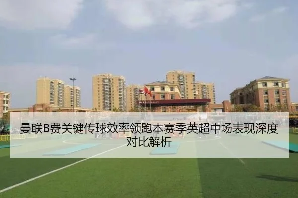 曼联B费关键传球效率领跑本赛季英超中场表现深度对比解析